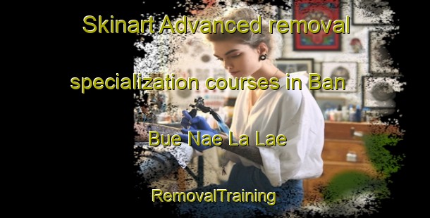 Skinart Advanced removal specialization courses in Ban Bue Nae La Lae | RemovalTraining | RemovalClasses | SkinartTraining-Thailand