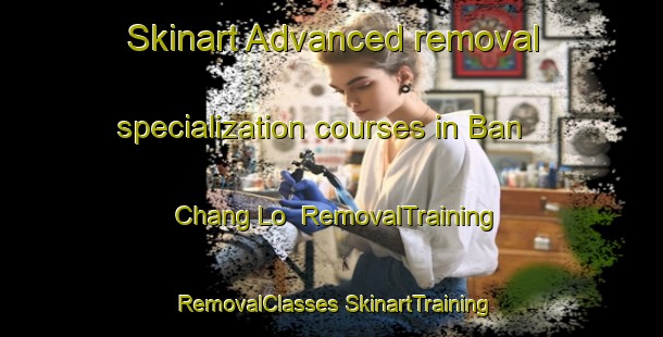 Skinart Advanced removal specialization courses in Ban Chang Lo | #RemovalTraining #RemovalClasses #SkinartTraining-Thailand