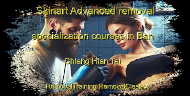 Skinart Advanced removal specialization courses in Ban Chiang Hian Tai | #RemovalTraining #RemovalClasses #SkinartTraining-Thailand