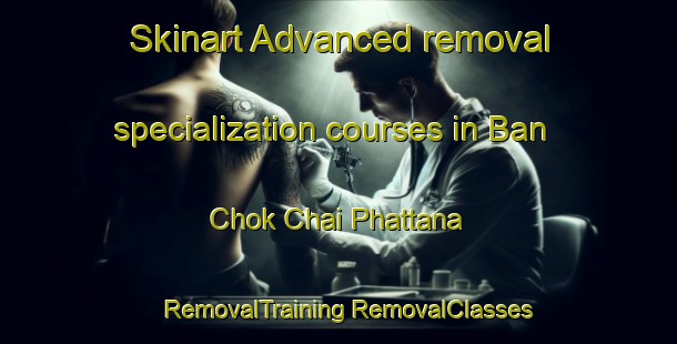 Skinart Advanced removal specialization courses in Ban Chok Chai Phattana | #RemovalTraining #RemovalClasses #SkinartTraining-Thailand