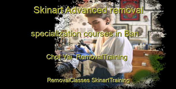 Skinart Advanced removal specialization courses in Ban Chot Yai | #RemovalTraining #RemovalClasses #SkinartTraining-Thailand