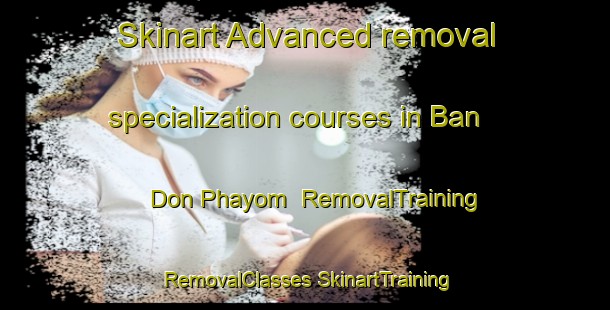 Skinart Advanced removal specialization courses in Ban Don Phayom | #RemovalTraining #RemovalClasses #SkinartTraining-Thailand