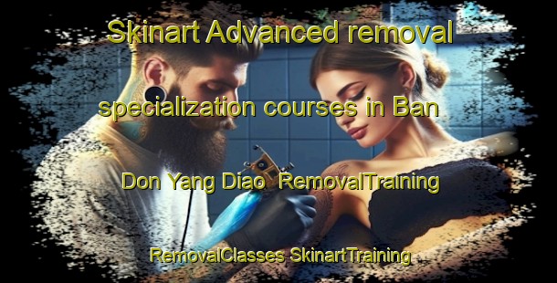 Skinart Advanced removal specialization courses in Ban Don Yang Diao | #RemovalTraining #RemovalClasses #SkinartTraining-Thailand