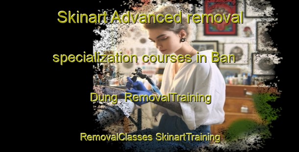 Skinart Advanced removal specialization courses in Ban Dung | #RemovalTraining #RemovalClasses #SkinartTraining-Thailand