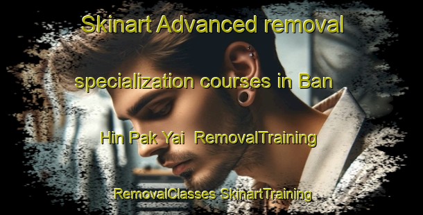 Skinart Advanced removal specialization courses in Ban Hin Pak Yai | #RemovalTraining #RemovalClasses #SkinartTraining-Thailand