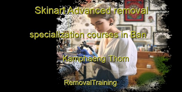 Skinart Advanced removal specialization courses in Ban Kamphaeng Thom | RemovalTraining | RemovalClasses | SkinartTraining-Thailand