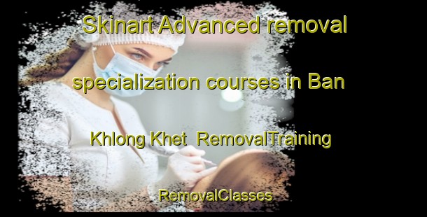 Skinart Advanced removal specialization courses in Ban Khlong Khet | RemovalTraining | RemovalClasses | SkinartTraining-Thailand