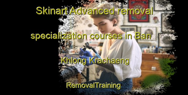 Skinart Advanced removal specialization courses in Ban Khlong Krachaeng | RemovalTraining | RemovalClasses | SkinartTraining-Thailand