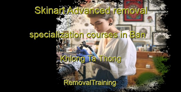 Skinart Advanced removal specialization courses in Ban Khlong Ta Thong | RemovalTraining | RemovalClasses | SkinartTraining-Thailand