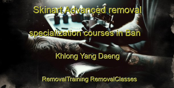 Skinart Advanced removal specialization courses in Ban Khlong Yang Daeng | #RemovalTraining #RemovalClasses #SkinartTraining-Thailand