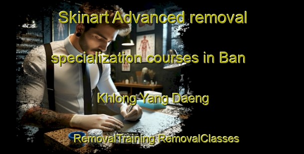 Skinart Advanced removal specialization courses in Ban Khlong Yang Daeng | #RemovalTraining #RemovalClasses #SkinartTraining-Thailand