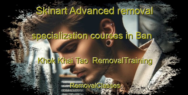 Skinart Advanced removal specialization courses in Ban Khok Khai Tao | RemovalTraining | RemovalClasses | SkinartTraining-Thailand