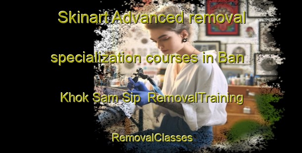 Skinart Advanced removal specialization courses in Ban Khok Sam Sip | RemovalTraining | RemovalClasses | SkinartTraining-Thailand