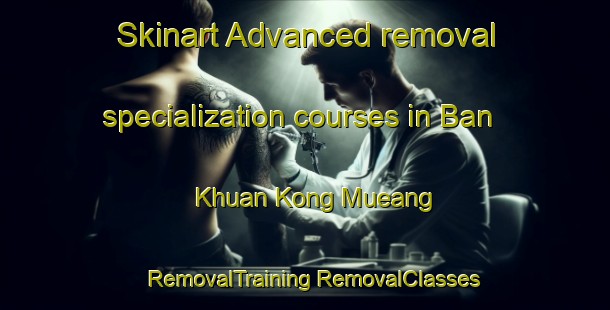 Skinart Advanced removal specialization courses in Ban Khuan Kong Mueang | #RemovalTraining #RemovalClasses #SkinartTraining-Thailand