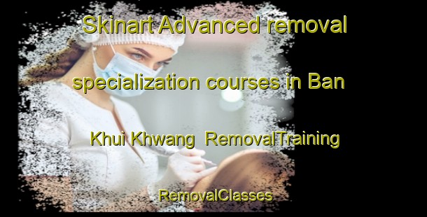 Skinart Advanced removal specialization courses in Ban Khui Khwang | RemovalTraining | RemovalClasses | SkinartTraining-Thailand
