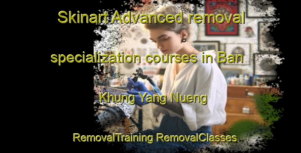 Skinart Advanced removal specialization courses in Ban Khung Yang Nueng | #RemovalTraining #RemovalClasses #SkinartTraining-Thailand