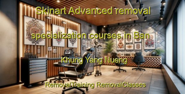 Skinart Advanced removal specialization courses in Ban Khung Yang Nueng | #RemovalTraining #RemovalClasses #SkinartTraining-Thailand