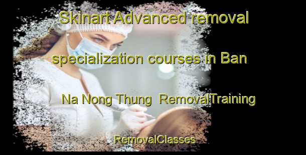 Skinart Advanced removal specialization courses in Ban Na Nong Thung | RemovalTraining | RemovalClasses | SkinartTraining-Thailand