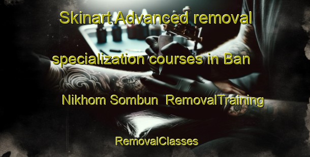 Skinart Advanced removal specialization courses in Ban Nikhom Sombun | RemovalTraining | RemovalClasses | SkinartTraining-Thailand