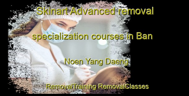 Skinart Advanced removal specialization courses in Ban Noen Yang Daeng | #RemovalTraining #RemovalClasses #SkinartTraining-Thailand