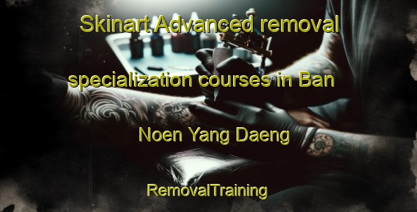 Skinart Advanced removal specialization courses in Ban Noen Yang Daeng | RemovalTraining | RemovalClasses | SkinartTraining-Thailand