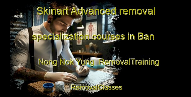 Skinart Advanced removal specialization courses in Ban Nong Nok Yung | RemovalTraining | RemovalClasses | SkinartTraining-Thailand