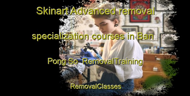 Skinart Advanced removal specialization courses in Ban Pong So | RemovalTraining | RemovalClasses | SkinartTraining-Thailand