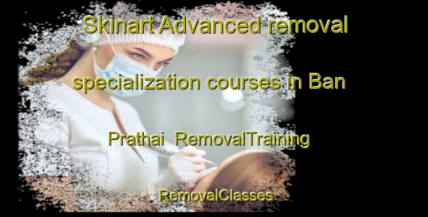 Skinart Advanced removal specialization courses in Ban Prathai | RemovalTraining | RemovalClasses | SkinartTraining-Thailand