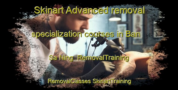 Skinart Advanced removal specialization courses in Ban Sa Ning | #RemovalTraining #RemovalClasses #SkinartTraining-Thailand