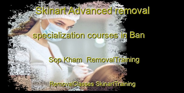 Skinart Advanced removal specialization courses in Ban Sop Kham | #RemovalTraining #RemovalClasses #SkinartTraining-Thailand