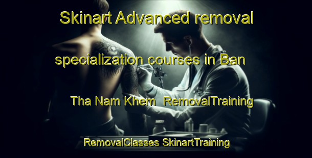 Skinart Advanced removal specialization courses in Ban Tha Nam Khem | #RemovalTraining #RemovalClasses #SkinartTraining-Thailand