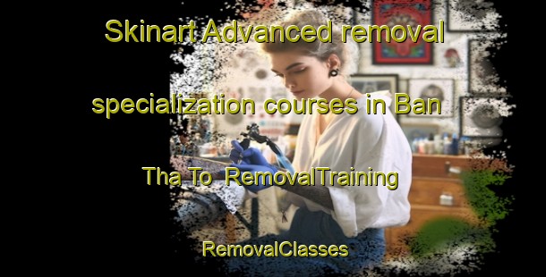 Skinart Advanced removal specialization courses in Ban Tha To | RemovalTraining | RemovalClasses | SkinartTraining-Thailand