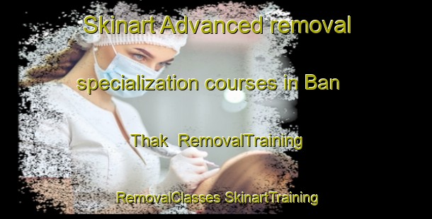 Skinart Advanced removal specialization courses in Ban Thak | #RemovalTraining #RemovalClasses #SkinartTraining-Thailand