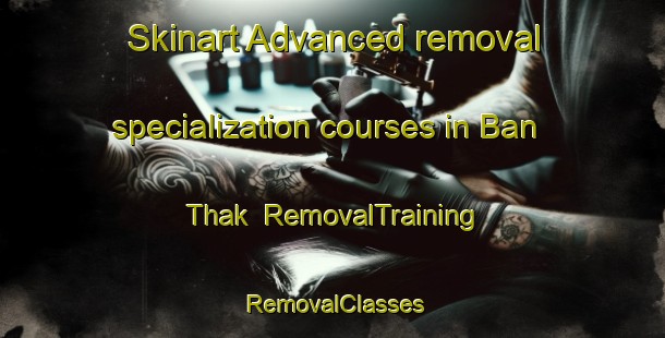 Skinart Advanced removal specialization courses in Ban Thak | RemovalTraining | RemovalClasses | SkinartTraining-Thailand