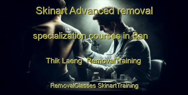 Skinart Advanced removal specialization courses in Ban Thik Laeng | #RemovalTraining #RemovalClasses #SkinartTraining-Thailand