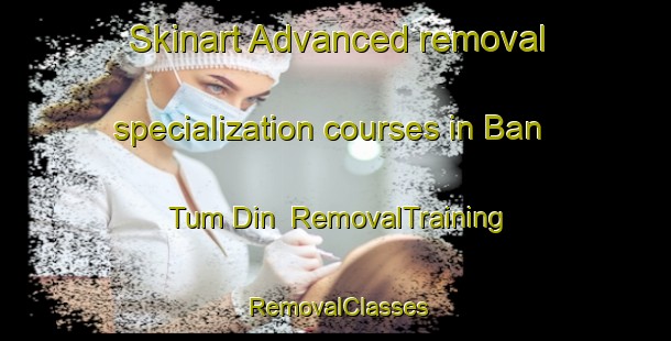 Skinart Advanced removal specialization courses in Ban Tum Din | RemovalTraining | RemovalClasses | SkinartTraining-Thailand