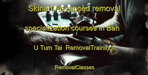 Skinart Advanced removal specialization courses in Ban U Tum Tai | RemovalTraining | RemovalClasses | SkinartTraining-Thailand