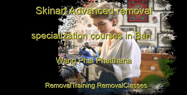 Skinart Advanced removal specialization courses in Ban Wang Phai Phatthana | #RemovalTraining #RemovalClasses #SkinartTraining-Thailand