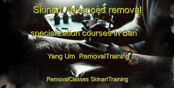 Skinart Advanced removal specialization courses in Ban Yang Um | #RemovalTraining #RemovalClasses #SkinartTraining-Thailand