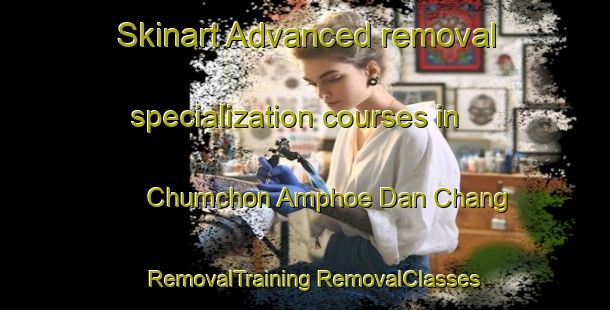 Skinart Advanced removal specialization courses in Chumchon Amphoe Dan Chang | #RemovalTraining #RemovalClasses #SkinartTraining-Thailand