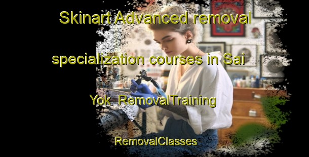 Skinart Advanced removal specialization courses in Sai Yok | RemovalTraining | RemovalClasses | SkinartTraining-Thailand