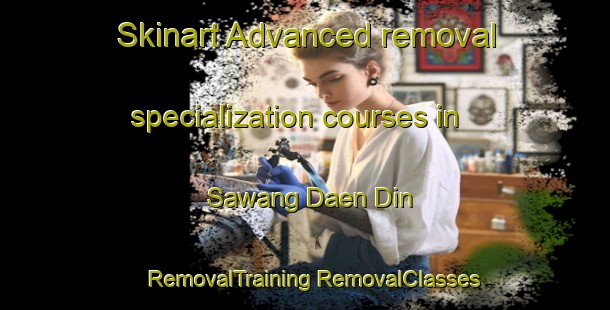 Skinart Advanced removal specialization courses in Sawang Daen Din | #RemovalTraining #RemovalClasses #SkinartTraining-Thailand