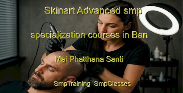 Skinart Advanced smp specialization courses in Ban Mai Phatthana Santi | SmpTraining | SmpClasses | SkinartTraining-Thailand