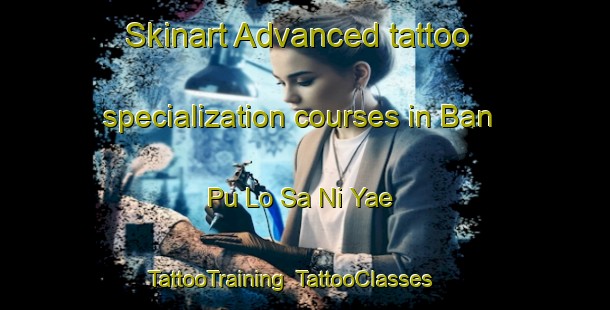 Skinart Advanced tattoo specialization courses in Ban Pu Lo Sa Ni Yae | TattooTraining | TattooClasses | SkinartTraining-Thailand