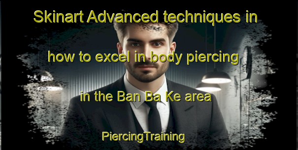 Skinart Advanced techniques in how to excel in body piercing in the Ban Ba Ke area | PiercingTraining | PiercingClasses | SkinartTraining-Thailand