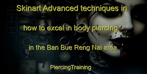 Skinart Advanced techniques in how to excel in body piercing in the Ban Bue Reng Nai area | PiercingTraining | PiercingClasses | SkinartTraining-Thailand