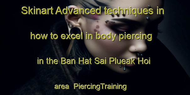 Skinart Advanced techniques in how to excel in body piercing in the Ban Hat Sai Plueak Hoi area | PiercingTraining | PiercingClasses | SkinartTraining-Thailand