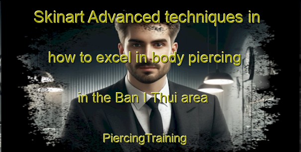 Skinart Advanced techniques in how to excel in body piercing in the Ban I Thui area | PiercingTraining | PiercingClasses | SkinartTraining-Thailand