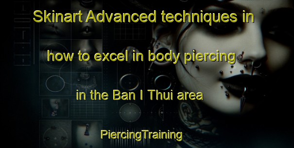 Skinart Advanced techniques in how to excel in body piercing in the Ban I Thui area | PiercingTraining | PiercingClasses | SkinartTraining-Thailand