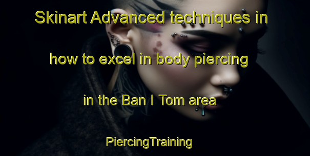 Skinart Advanced techniques in how to excel in body piercing in the Ban I Tom area | PiercingTraining | PiercingClasses | SkinartTraining-Thailand